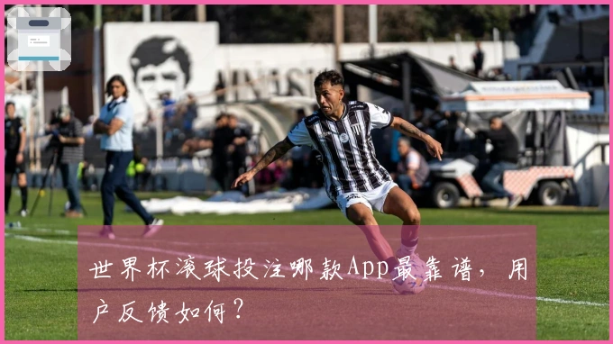 世界杯滚球投注哪款App最靠谱，用户反馈如何？