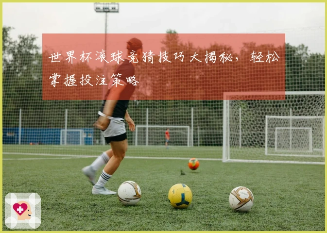 世界杯滚球竞猜技巧大揭秘，轻松掌握投注策略