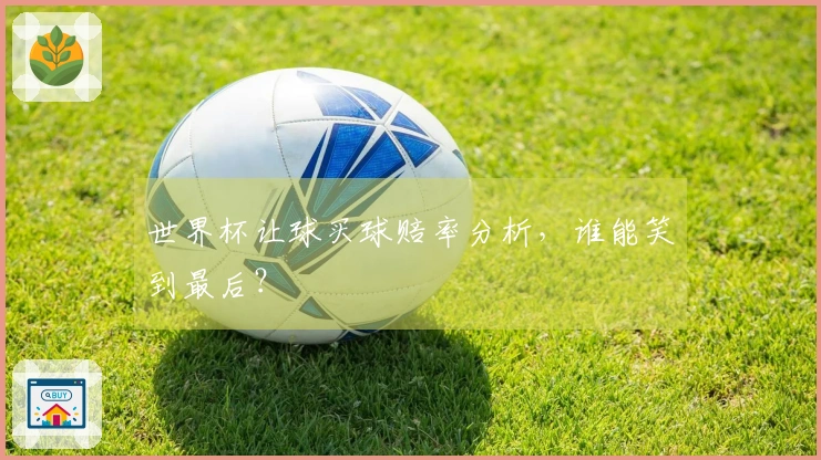 世界杯让球买球赔率分析，谁能笑到最后？
