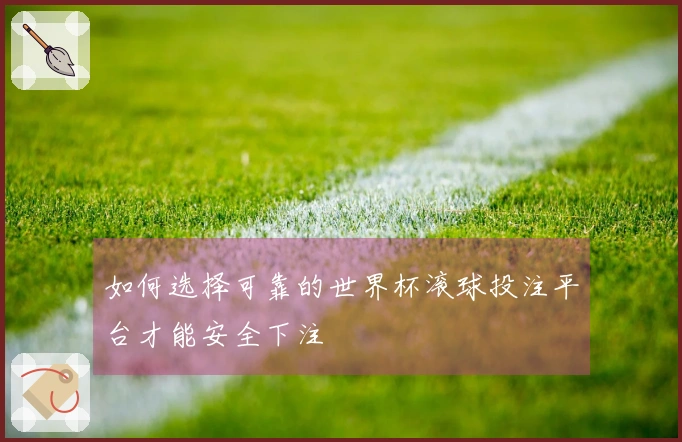 如何选择可靠的世界杯滚球投注平台才能安全下注