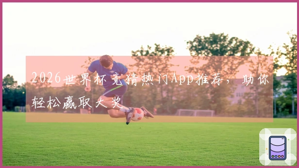 2026世界杯竞猜热门App推荐，助你轻松赢取大奖