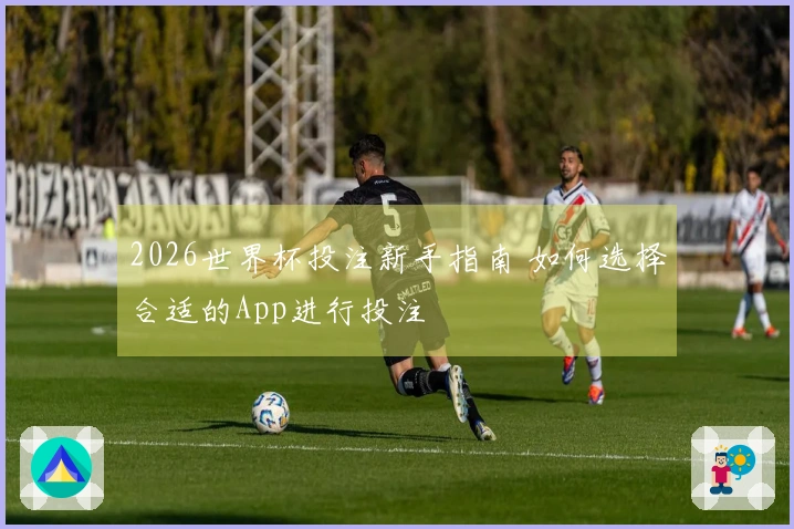2026世界杯投注新手指南 如何选择合适的App进行投注
