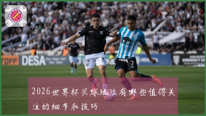 2026世界杯买球玩法有哪些值得关注的细节和技巧