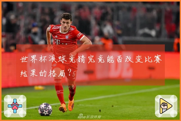 世界杯滚球竞猜究竟能否改变比赛结果的格局?