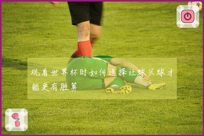 观看世界杯时如何选择让球买球才能更有胜算
