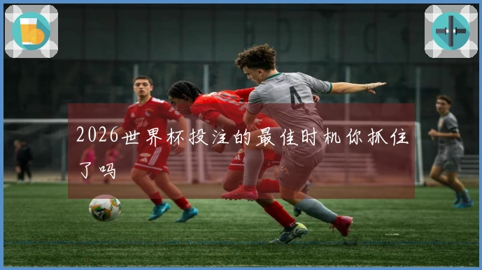 2026世界杯投注的最佳时机你抓住了吗