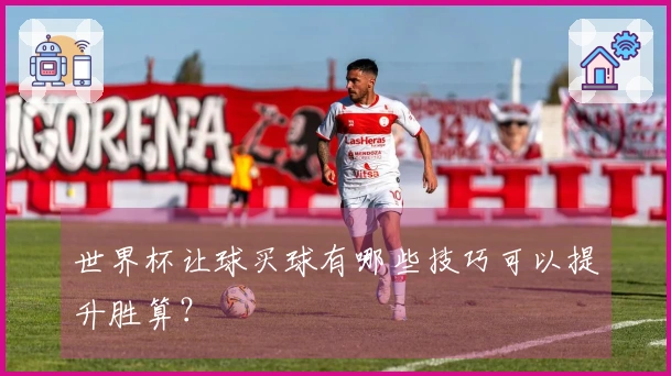 世界杯让球买球有哪些技巧可以提升胜算?