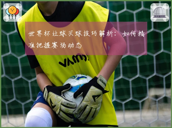 世界杯让球买球技巧解析：如何精准把握赛场动态