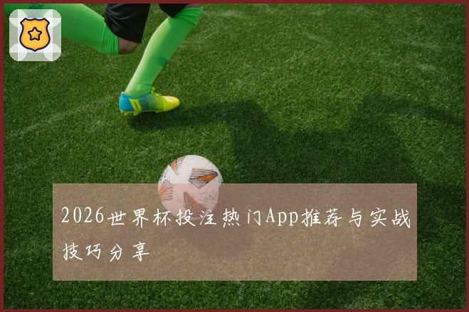 2026世界杯投注热门App推荐与实战技巧分享