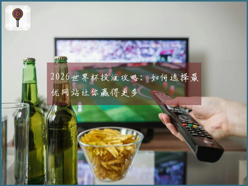 2026世界杯投注攻略:如何选择最优网站让你赢得更多