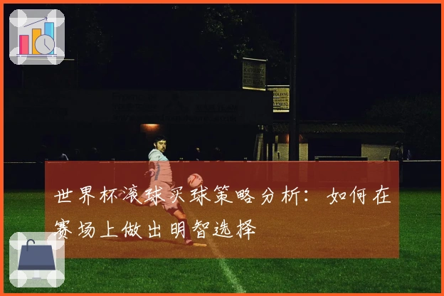 世界杯滚球买球策略分析:如何在赛场上做出明智选择