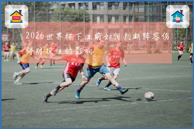 2026世界杯下注前如何判断阵容伤停对投注的影响