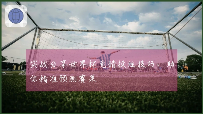 实战分享世界杯竞猜投注技巧，助你精准预测赛果
