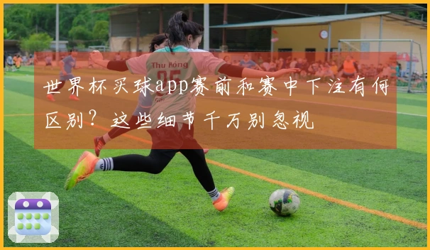 世界杯买球app赛前和赛中下注有何区别？这些细节千万别忽视