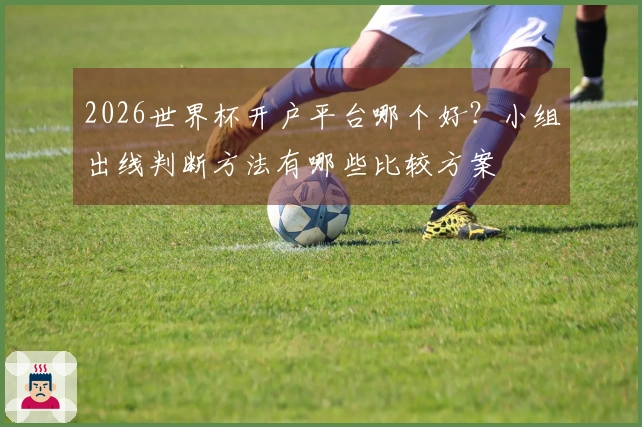 2026世界杯开户平台哪个好？小组出线判断方法有哪些比较方案