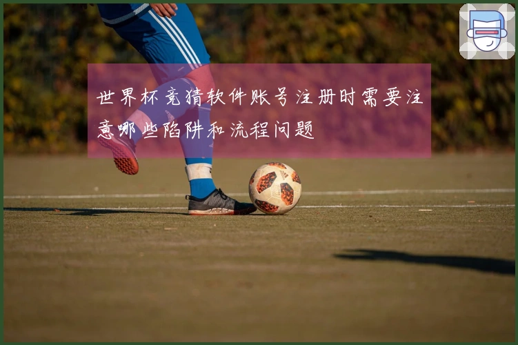世界杯竞猜软件账号注册时需要注意哪些陷阱和流程问题
