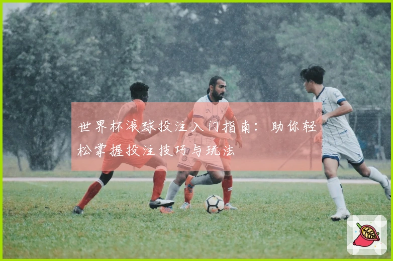 世界杯滚球投注入门指南：助你轻松掌握投注技巧与玩法
