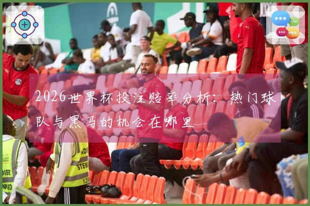 2026世界杯投注赔率分析：热门球队与黑马的机会在哪里