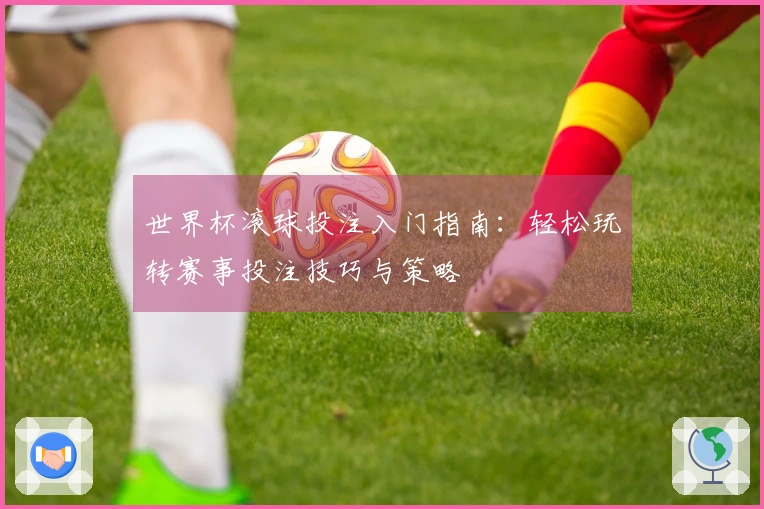 世界杯滚球投注入门指南：轻松玩转赛事投注技巧与策略