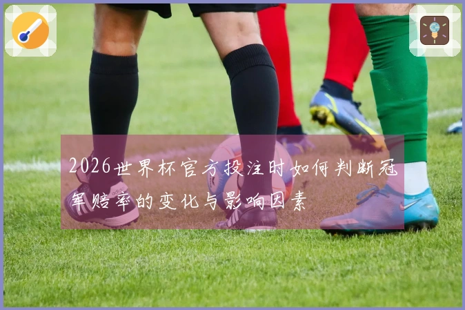 2026世界杯官方投注时如何判断冠军赔率的变化与影响因素