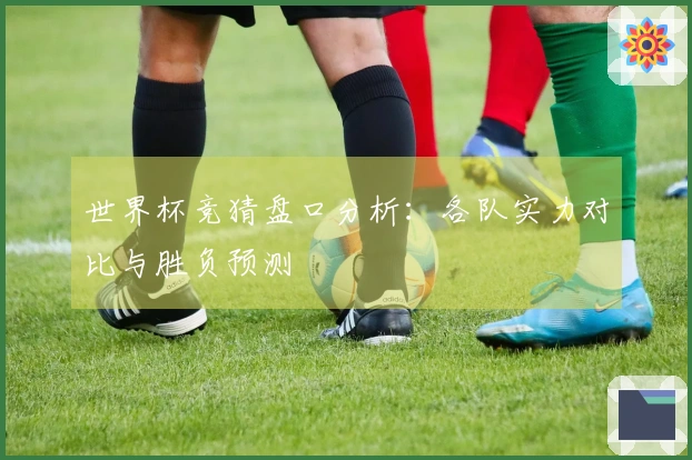 世界杯竞猜盘口分析：各队实力对比与胜负预测