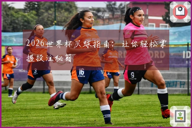 2026世界杯买球指南：让你轻松掌握投注秘籍