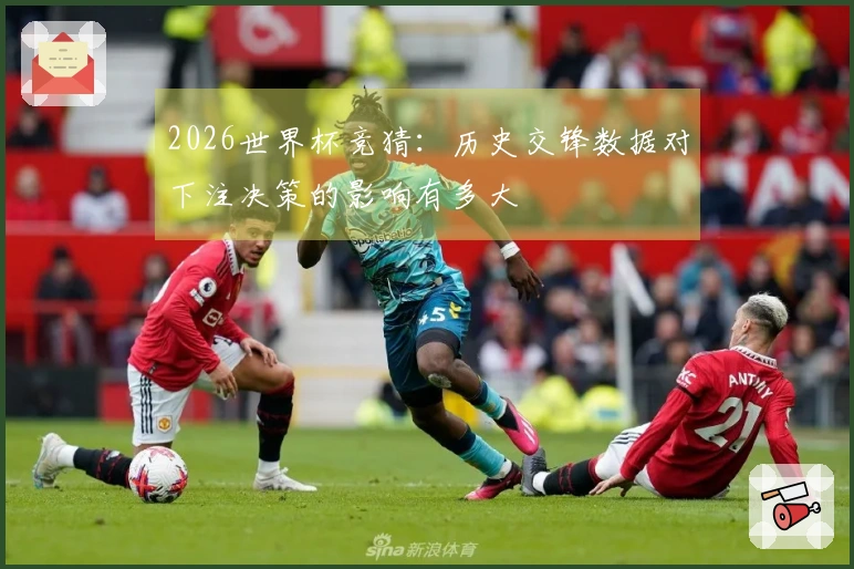 2026世界杯竞猜：历史交锋数据对下注决策的影响有多大