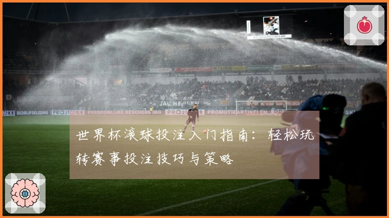 世界杯滚球投注入门指南：轻松玩转赛事投注技巧与策略