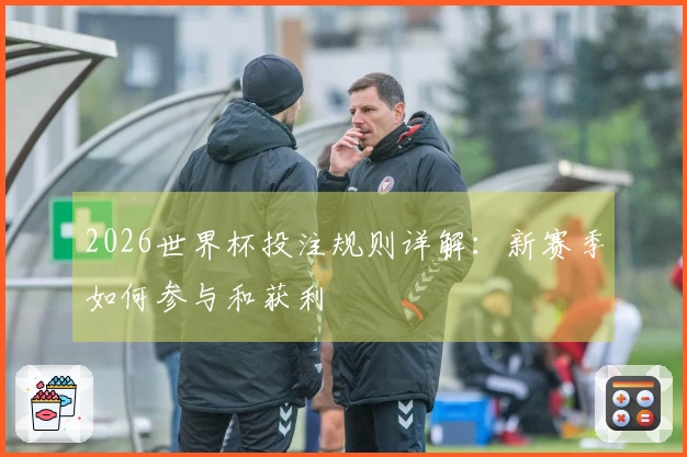 2026世界杯投注规则详解:新赛季如何参与和获利