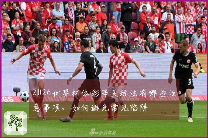 2026世界杯体彩串关玩法有哪些注意事项，如何避免常见陷阱