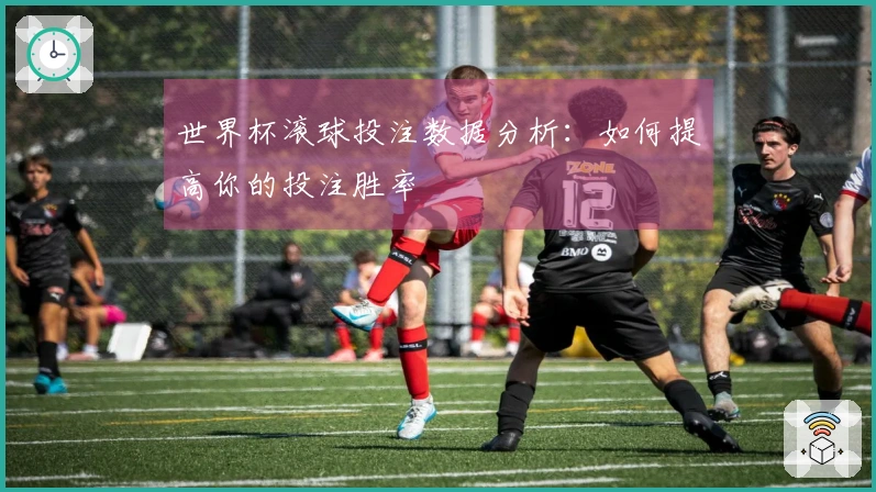世界杯滚球投注数据分析：如何提高你的投注胜率