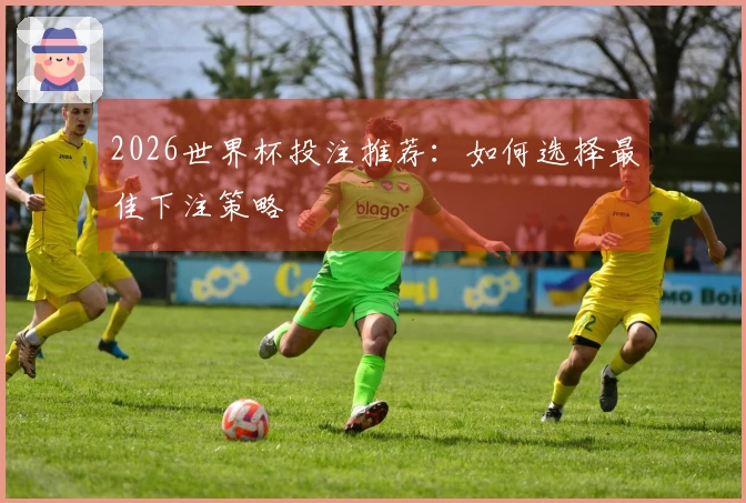 2026世界杯投注推荐：如何选择最佳下注策略