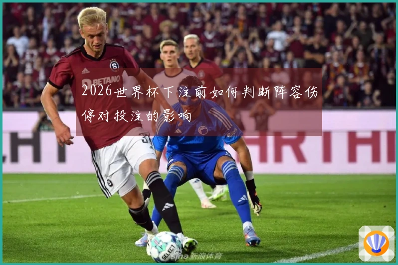 2026世界杯下注前如何判断阵容伤停对投注的影响