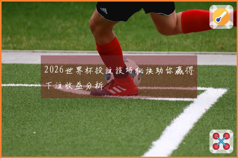 2026世界杯投注技巧秘诀助你赢得下注收益分析