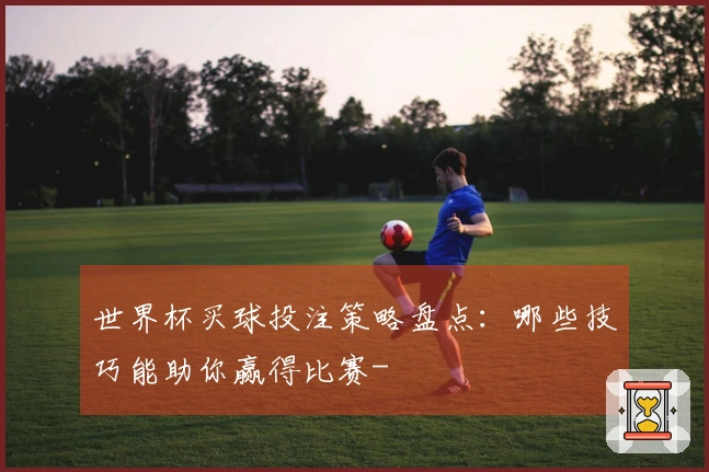 世界杯买球投注策略盘点:哪些技巧能助你赢得比赛-