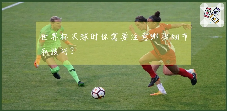 世界杯买球时你需要注意哪些细节和技巧?