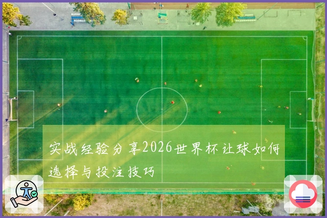 实战经验分享2026世界杯让球如何选择与投注技巧