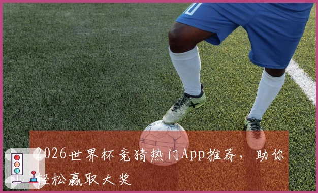 2026世界杯竞猜热门App推荐，助你轻松赢取大奖