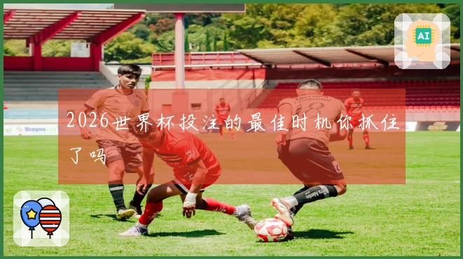 2026世界杯投注的最佳时机你抓住了吗