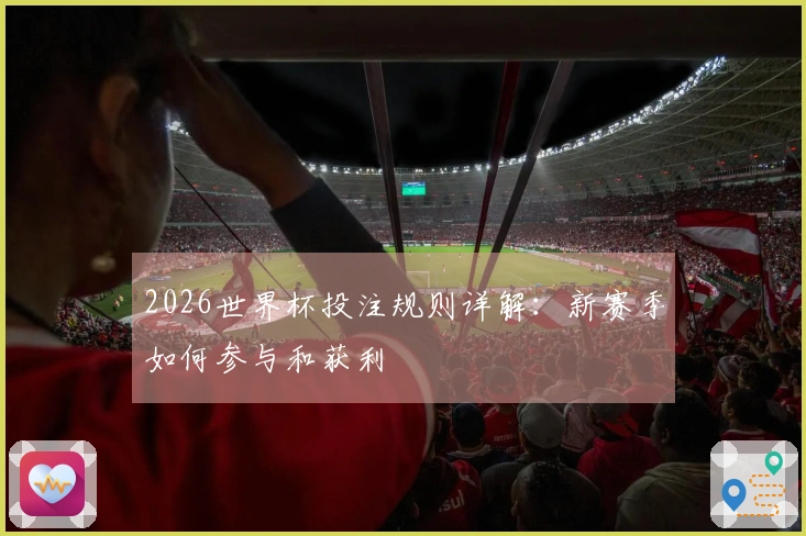 2026世界杯投注规则详解：新赛季如何参与和获利