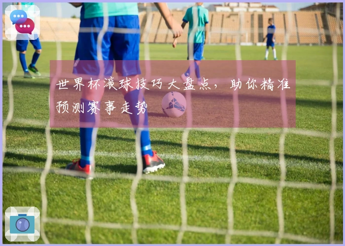 世界杯滚球技巧大盘点，助你精准预测赛事走势