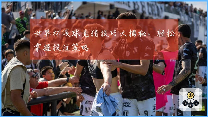 世界杯滚球竞猜技巧大揭秘,轻松掌握投注策略
