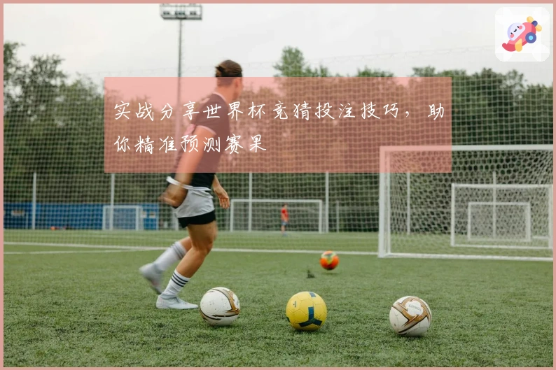 实战分享世界杯竞猜投注技巧，助你精准预测赛果