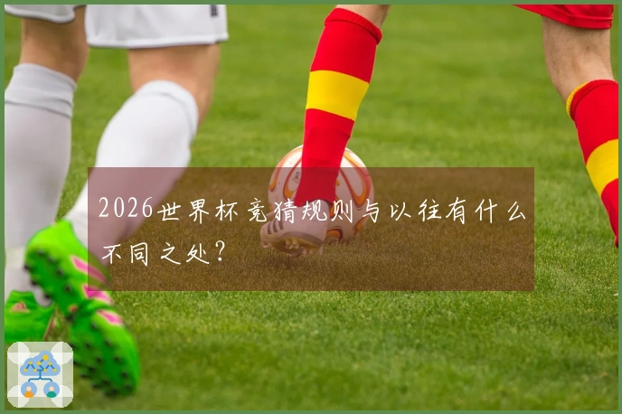 2026世界杯竞猜规则与以往有什么不同之处？