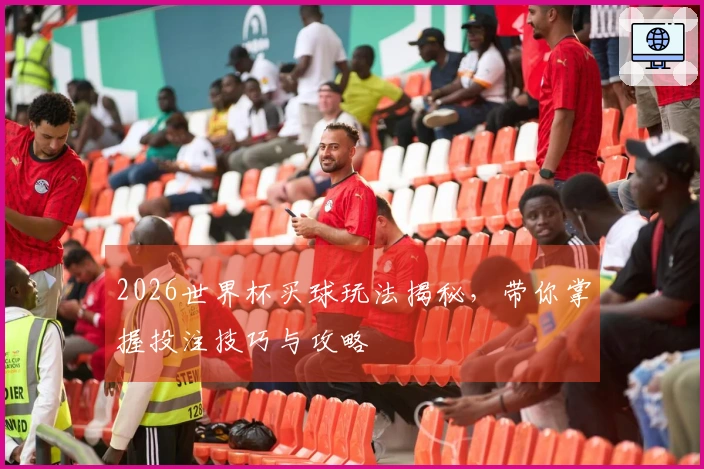 2026世界杯买球玩法揭秘，带你掌握投注技巧与攻略