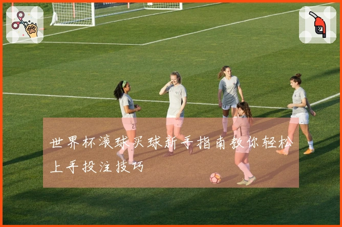 世界杯滚球买球新手指南教你轻松上手投注技巧