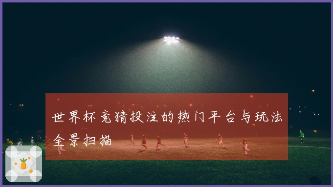 世界杯竞猜投注的热门平台与玩法全景扫描