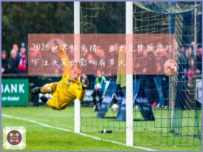2026世界杯竞猜：历史交锋数据对下注决策的影响有多大