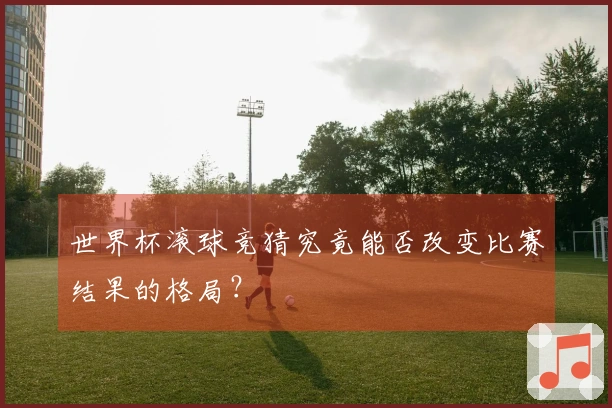 世界杯滚球竞猜究竟能否改变比赛结果的格局？