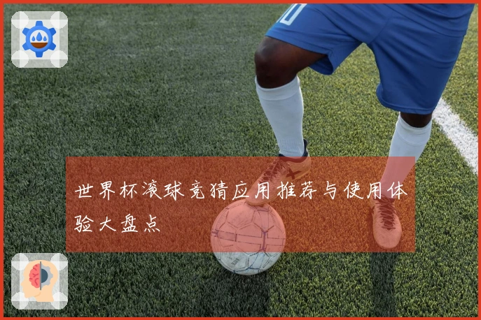 世界杯滚球竞猜应用推荐与使用体验大盘点